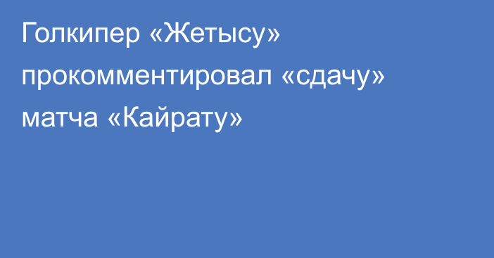 Голкипер «Жетысу» прокомментировал «сдачу» матча «Кайрату»