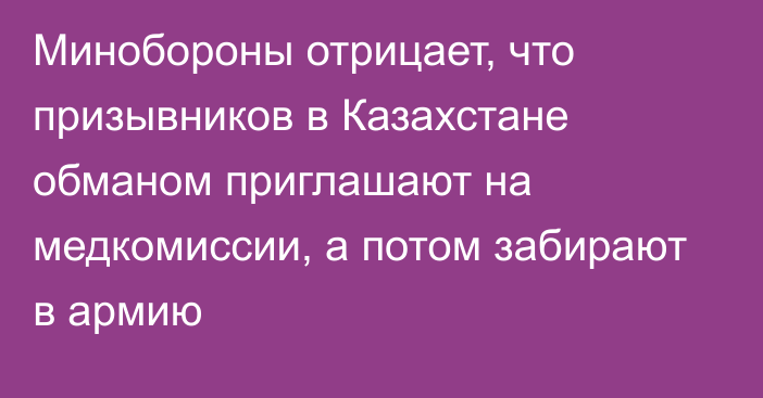 Минобороны отрицает, что призывников в Казахстане обманом приглашают на медкомиссии, а потом забирают в армию