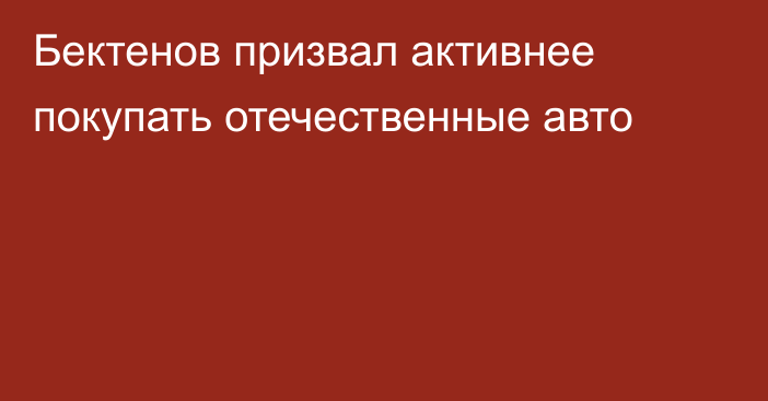 Бектенов призвал активнее покупать отечественные авто