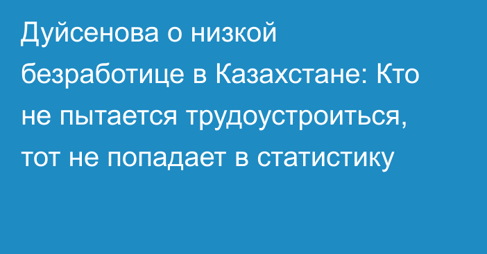 Дуйсенова о низкой безработице в Казахстане: Кто не пытается трудоустроиться, тот не попадает в статистику