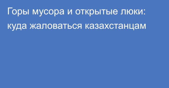 Горы мусора и открытые люки: куда жаловаться казахстанцам