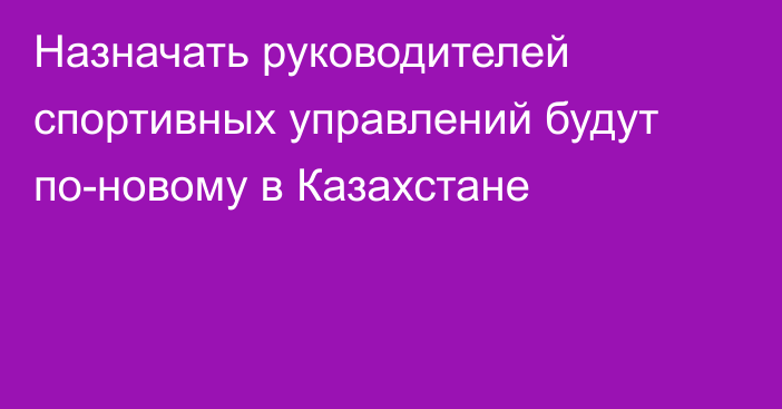 Назначать руководителей спортивных управлений будут по-новому в Казахстане