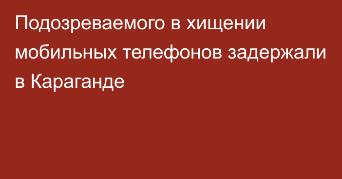 Подозреваемого в хищении мобильных телефонов задержали в Караганде