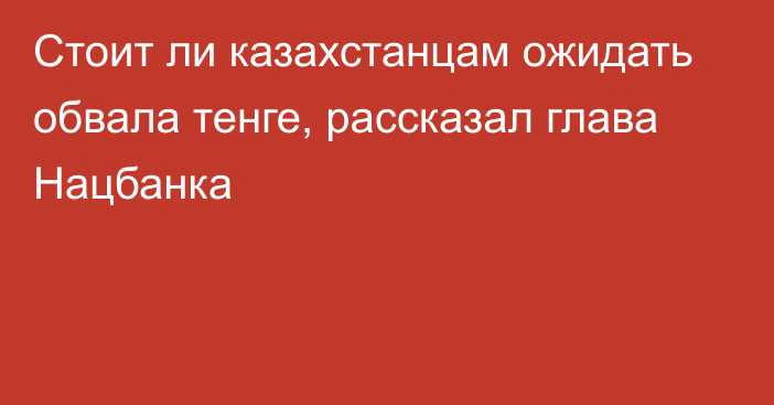 Стоит ли казахстанцам ожидать обвала тенге, рассказал глава Нацбанка