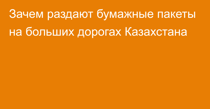 Зачем раздают бумажные пакеты на больших дорогах Казахстана