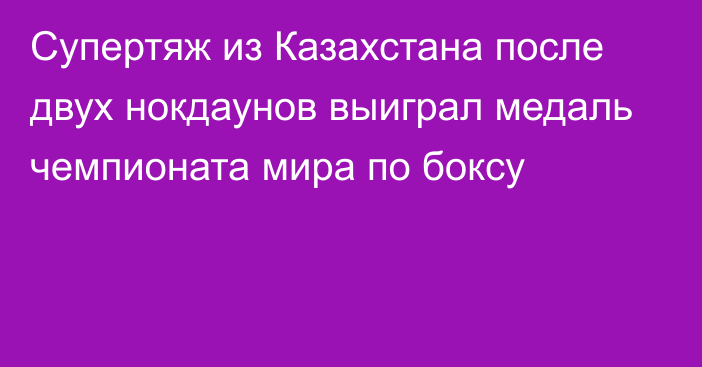 Супертяж из Казахстана после двух нокдаунов выиграл медаль чемпионата мира по боксу