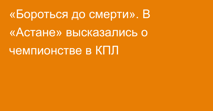 «Бороться до смерти». В «Астане» высказались о чемпионстве в КПЛ