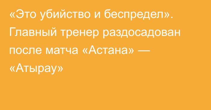 «Это убийство и беспредел». Главный тренер раздосадован после матча «Астана» — «Атырау»