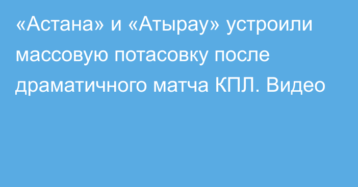 «Астана» и «Атырау» устроили массовую потасовку после драматичного матча КПЛ. Видео