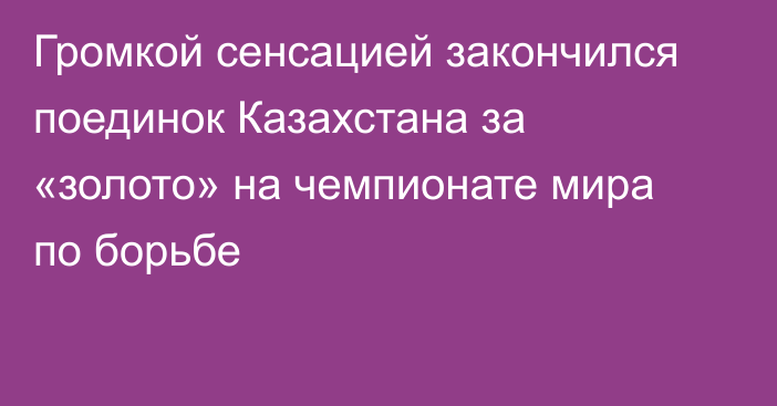 Громкой сенсацией закончился поединок Казахстана за «золото» на чемпионате мира по борьбе