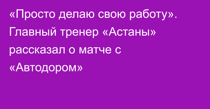 «Просто делаю свою работу». Главный тренер «Астаны» рассказал о матче с «Автодором»