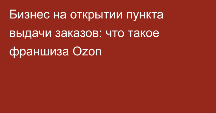 Бизнес на открытии пункта выдачи заказов: что такое франшиза Ozon