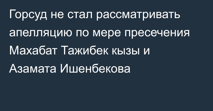 Горсуд не стал рассматривать апелляцию по мере пресечения Махабат Тажибек кызы и Азамата Ишенбекова