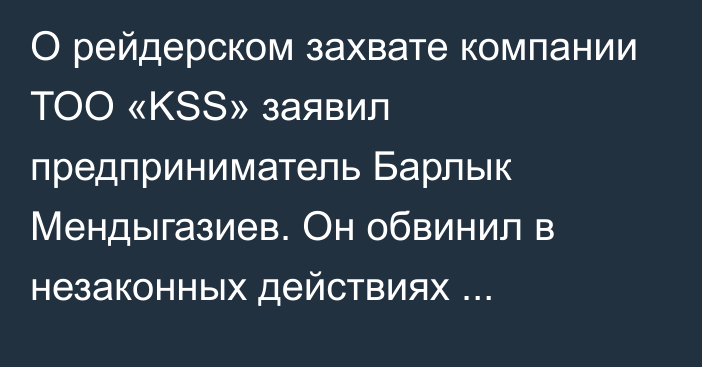 О рейдерском захвате компании ТОО «KSS» заявил предприниматель Барлык Мендыгазиев. Он обвинил в незаконных действиях сотрудников КНБ и Тулегена Балгимбаева, сына бывшего премьер-министра