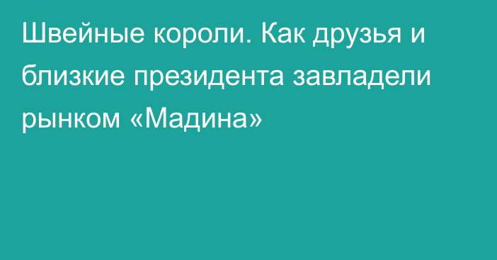 Швейные короли. Как друзья и близкие президента завладели рынком «Мадина»