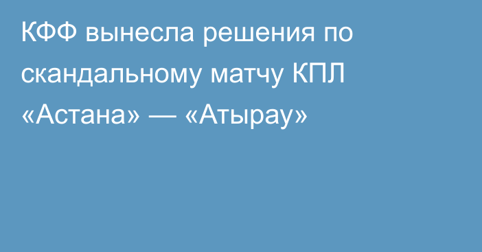 КФФ вынесла решения по скандальному матчу КПЛ «Астана» — «Атырау»