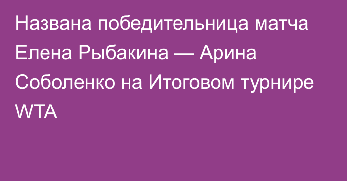 Названа победительница матча Елена Рыбакина — Арина Соболенко на Итоговом турнире WTA