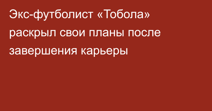 Экс-футболист «Тобола» раскрыл свои планы после завершения карьеры