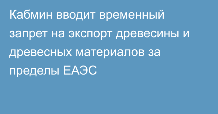 Кабмин вводит временный запрет на экспорт древесины и древесных материалов за пределы ЕАЭС