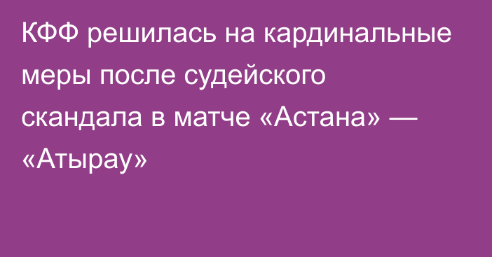 КФФ решилась на кардинальные меры после судейского скандала в матче «Астана» — «Атырау»