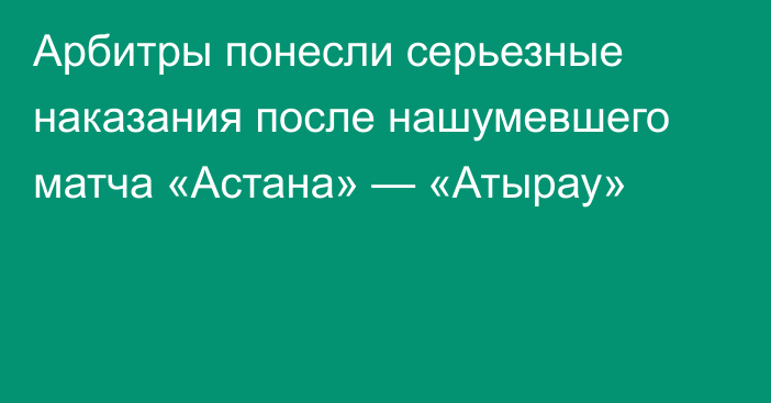 Арбитры понесли серьезные наказания после нашумевшего матча «Астана» — «Атырау»