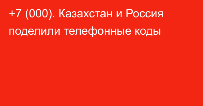 +7 (000). Казахстан и Россия поделили телефонные коды