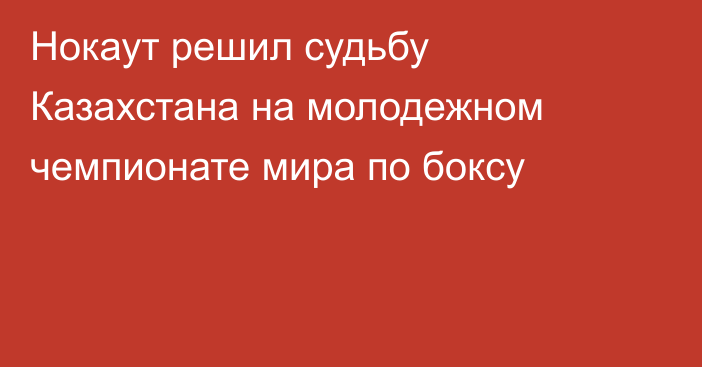 Нокаут решил судьбу Казахстана на молодежном чемпионате мира по боксу