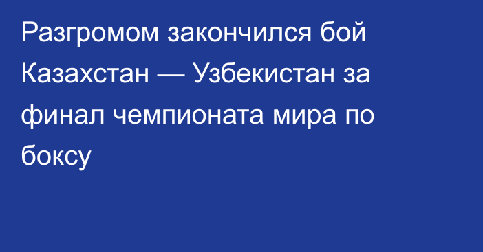 Разгромом закончился бой Казахстан — Узбекистан за финал чемпионата мира по боксу