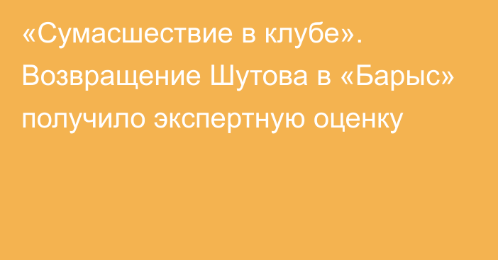 «Сумасшествие в клубе». Возвращение Шутова в «Барыс» получило экспертную оценку