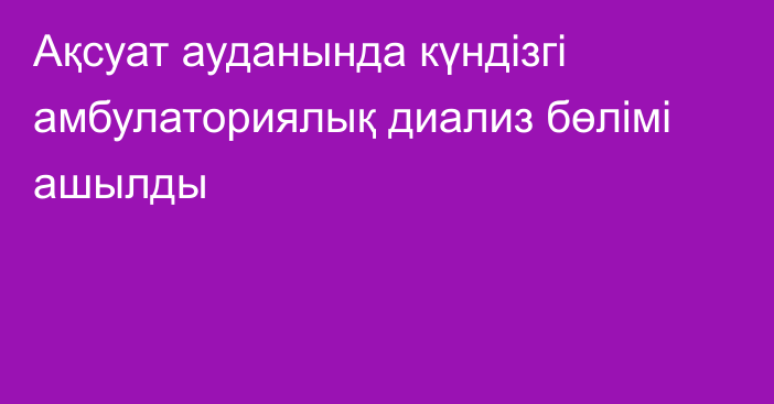 Ақсуат ауданында күндізгі амбулаториялық диализ бөлімі ашылды