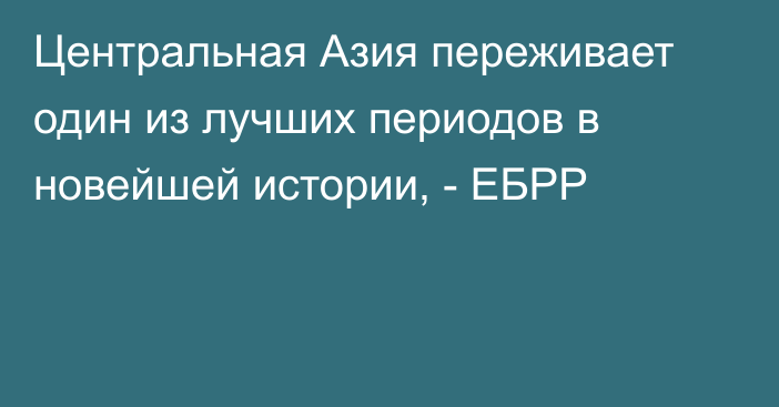 Центральная Азия переживает один из лучших периодов в новейшей истории, - ЕБРР