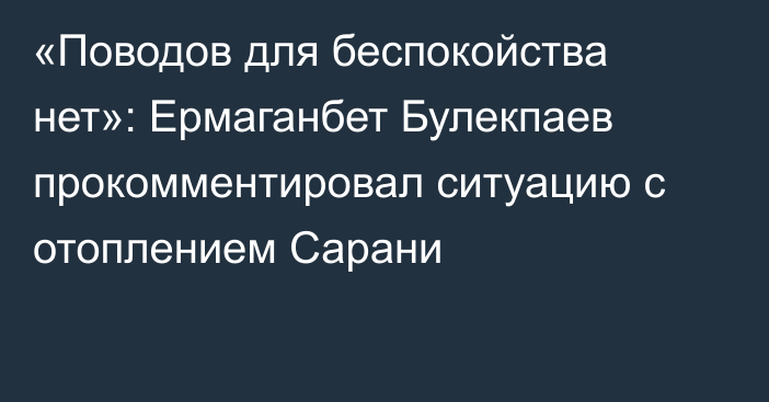 «Поводов для беспокойства нет»: Ермаганбет Булекпаев прокомментировал ситуацию с отоплением Сарани