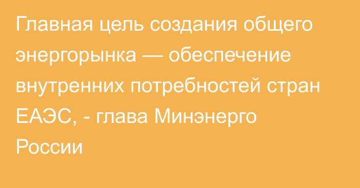 Главная цель создания общего энергорынка —  обеспечение внутренних потребностей стран ЕАЭС, - глава Минэнерго России