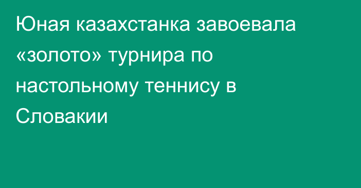 Юная казахстанка завоевала «золото» турнира по настольному теннису в Словакии