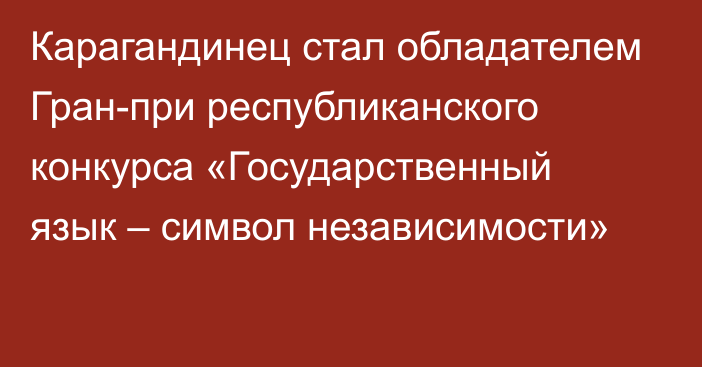 Карагандинец стал обладателем Гран-при республиканского конкурса «Государственный язык – символ независимости»