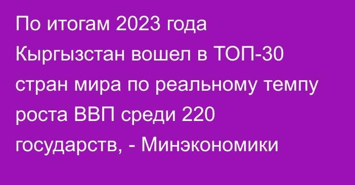 По итогам 2023 года Кыргызстан вошел в ТОП-30 стран мира по реальному темпу роста ВВП среди 220 государств, - Минэкономики