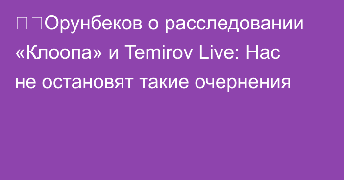 ❗️Орунбеков о расследовании «Клоопа» и Temirov Live: Нас не остановят такие очернения