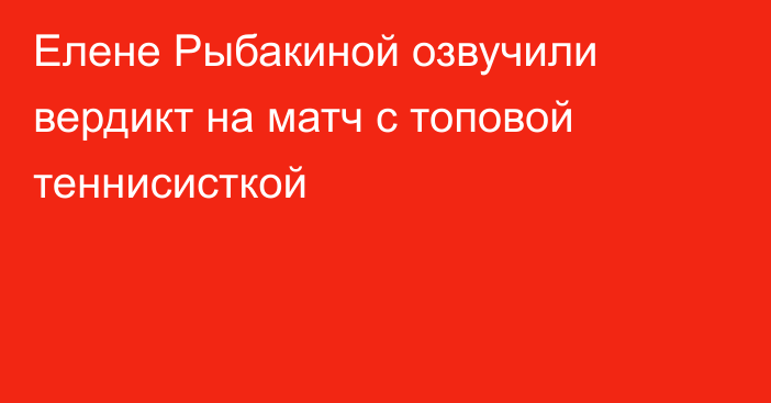 Елене Рыбакиной озвучили вердикт на матч с топовой теннисисткой