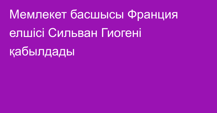 Мемлекет басшысы Франция елшісі Сильван Гиогені қабылдады