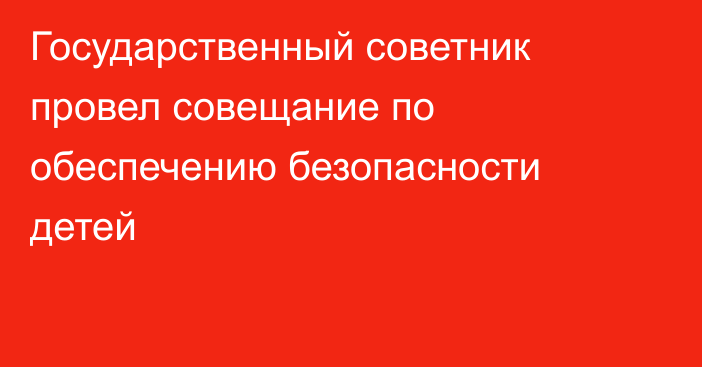 Государственный советник провел совещание по обеспечению безопасности детей