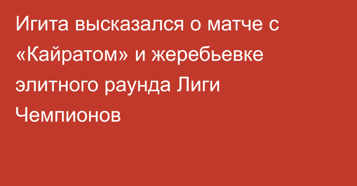 Игита высказался о матче с «Кайратом» и жеребьевке элитного раунда Лиги Чемпионов