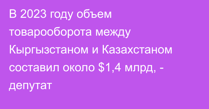 В 2023 году объем товарооборота между Кыргызстаном и Казахстаном составил около $1,4 млрд, - депутат