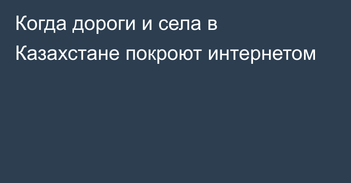 Когда дороги и села в Казахстане покроют интернетом