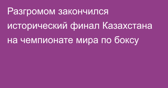 Разгромом закончился исторический финал Казахстана на чемпионате мира по боксу