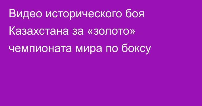 Видео исторического боя Казахстана за «золото» чемпионата мира по боксу