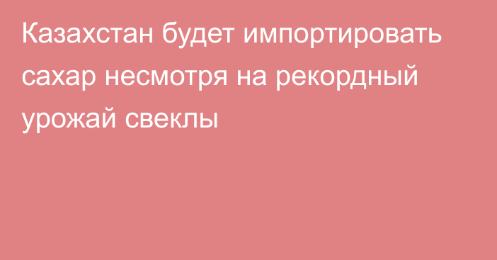 Казахстан будет импортировать сахар несмотря на рекордный урожай свеклы