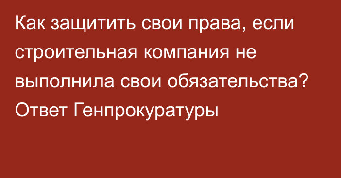 Как защитить свои права, если строительная компания не выполнила свои обязательства? Ответ Генпрокуратуры