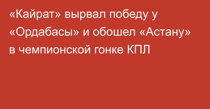 «Кайрат» вырвал победу у «Ордабасы» и обошел «Астану» в чемпионской гонке КПЛ