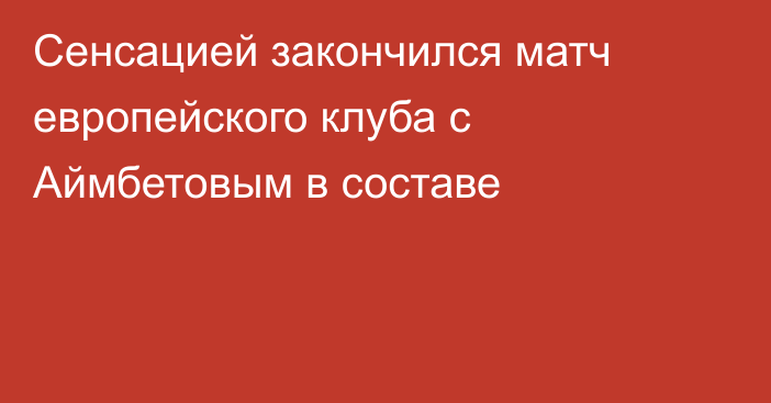 Сенсацией закончился матч европейского клуба с Аймбетовым в составе