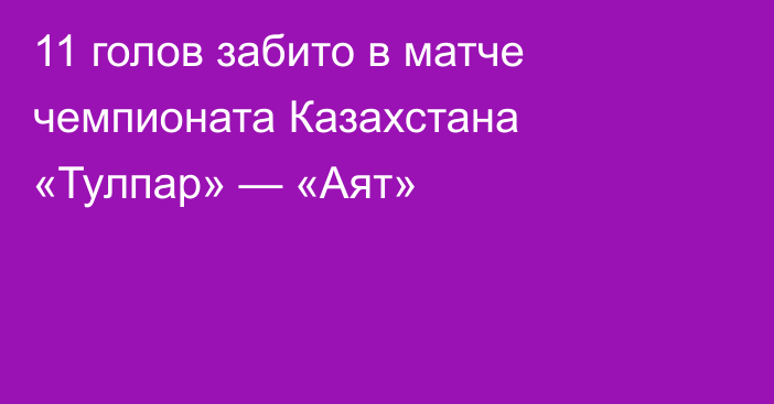 11 голов забито в матче чемпионата Казахстана «Тулпар» — «Аят»